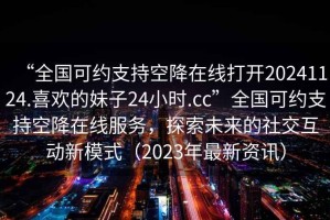 “全國可約支持空降在線打開20241124.喜歡的妹子24小時(shí).cc”全國可約支持空降在線服務(wù)，探索未來的社交互動(dòng)新模式（2023年最新資訊）