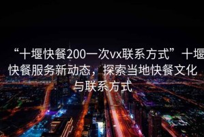 “十堰快餐200一次vx聯(lián)系方式”十堰快餐服務(wù)新動(dòng)態(tài)，探索當(dāng)?shù)乜觳臀幕c聯(lián)系方式