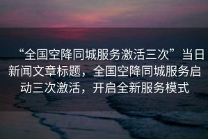 “全國空降同城服務激活三次”當日新聞文章標題，全國空降同城服務啟動三次激活，開啟全新服務模式