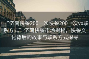 “濟(jì)南快餐200一次快餐200一次vx聯(lián)系方式”濟(jì)南快餐市場揭秘，快餐文化背后的故事與聯(lián)系方式探尋