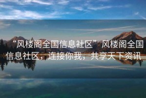 “風樓閣全國信息社區(qū)”風樓閣全國信息社區(qū)，連接你我，共享天下資訊