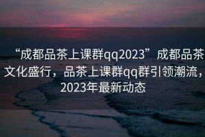 “成都品茶上課群qq2023”成都品茶文化盛行，品茶上課群qq群引領(lǐng)潮流，2023年最新動態(tài)