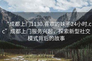 “成都上門1130.喜歡的妹子24小時.cc”成都上門服務(wù)興起，探索新型社交模式背后的故事