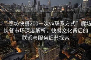 “廊坊快餐200一次vx聯(lián)系方式”廊坊快餐市場深度解析，快餐文化背后的聯(lián)系與服務(wù)細(xì)節(jié)探索