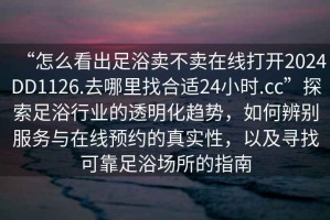 “怎么看出足浴賣不賣在線打開2024DD1126.去哪里找合適24小時(shí).cc”探索足浴行業(yè)的透明化趨勢，如何辨別服務(wù)與在線預(yù)約的真實(shí)性，以及尋找可靠足浴場所的指南