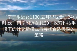 “南寧附近女1130.去哪里找合適24小時(shí).cc”南寧附近女1130，探索科技手段下的社交新模式與尋找合適資源的策略
