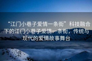 “江門小巷子愛情一條街”科技融合下的江門小巷子愛情一條街，傳統(tǒng)與現(xiàn)代的愛情故事舞臺(tái)