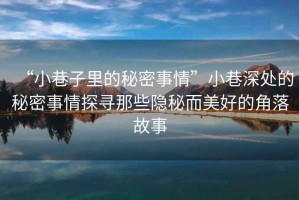 “小巷子里的秘密事情”小巷深處的秘密事情探尋那些隱秘而美好的角落故事