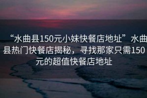 “水曲縣150元小妹快餐店地址”水曲縣熱門快餐店揭秘，尋找那家只需150元的超值快餐店地址