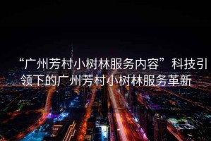 “廣州芳村小樹(shù)林服務(wù)內(nèi)容”科技引領(lǐng)下的廣州芳村小樹(shù)林服務(wù)革新