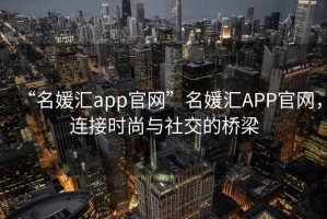 “名媛匯app官網(wǎng)”名媛匯APP官網(wǎng)，連接時(shí)尚與社交的橋梁