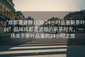 “成都富婆群1130.24小時品鑒新茶葉.cc”品味成都富婆群的新茶時光，一場關(guān)于茶葉品鑒的24小時之旅