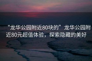 “龍華公園附近80塊的”龍華公園附近80元超值體驗(yàn)，探索隱藏的美好