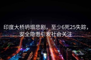 印度大橋坍塌悲劇，至少6死25失蹤，安全隱患引發(fā)社會關(guān)注