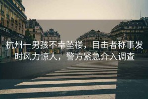 杭州一男孩不幸墜樓，目擊者稱事發(fā)時風力驚人，警方緊急介入調(diào)查