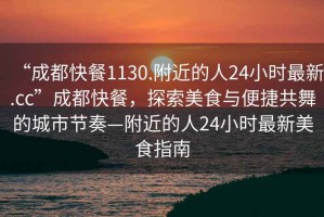 “成都快餐1130.附近的人24小時(shí)最新.cc”成都快餐，探索美食與便捷共舞的城市節(jié)奏—附近的人24小時(shí)最新美食指南
