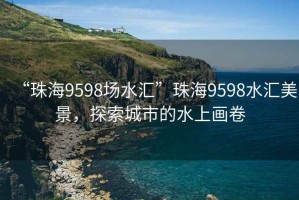 “珠海9598場(chǎng)水匯”珠海9598水匯美景，探索城市的水上畫(huà)卷