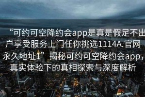“可約可空降約會app是真是假足不出戶享受服務上門任你挑選1114A.官網(wǎng)永久地址1”揭秘可約可空降約會app，真實體驗下的真相探索與深度解析