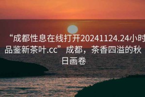 “成都性息在線打開20241124.24小時品鑒新茶葉.cc”成都，茶香四溢的秋日畫卷