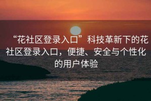 “花社區(qū)登錄入口”科技革新下的花社區(qū)登錄入口，便捷、安全與個性化的用戶體驗