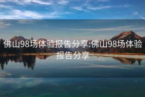 佛山98場體驗報告分享:佛山98場體驗報告分享
