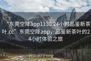 “東莞空降app1130.24小時(shí)品鑒新茶葉.cc”東莞空降app，品鑒新茶葉的24小時(shí)體驗(yàn)之旅