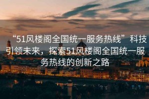 “51風(fēng)樓閣全國統(tǒng)一服務(wù)熱線”科技引領(lǐng)未來，探索51風(fēng)樓閣全國統(tǒng)一服務(wù)熱線的創(chuàng)新之路