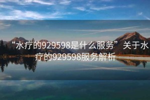 “水療的929598是什么服務(wù)”關(guān)于水療的929598服務(wù)解析