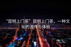 “昆明上門茶”昆明上門茶，一種文化的流傳與體驗(yàn)