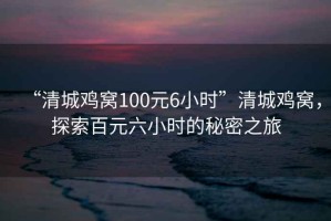 “清城雞窩100元6小時(shí)”清城雞窩，探索百元六小時(shí)的秘密之旅
