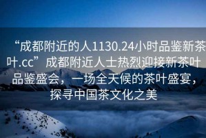 “成都附近的人1130.24小時品鑒新茶葉.cc”成都附近人士熱烈迎接新茶葉品鑒盛會，一場全天候的茶葉盛宴，探尋中國茶文化之美