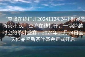 “空降在線打開20241124.24小時品鑒新茶葉.cc”空降在線打開，一場跨越時空的茶葉盛宴，2024年11月24日全天候品鑒新茶葉盛會正式開啟