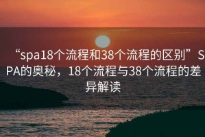 “spa18個流程和38個流程的區(qū)別”SPA的奧秘，18個流程與38個流程的差異解讀