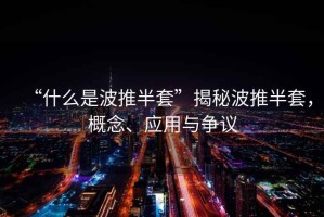 “什么是波推半套”揭秘波推半套，概念、應用與爭議