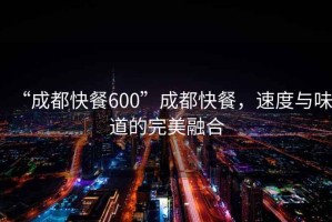 “成都快餐600”成都快餐，速度與味道的完美融合