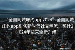 “全國同城床約app2024”全國同城床約app引領(lǐng)新時(shí)代社交潮流，預(yù)計(jì)2024年迎來全新升級(jí)