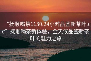 “撫順喝茶1130.24小時(shí)品鑒新茶葉.cc”撫順喝茶新體驗(yàn)，全天候品鑒新茶葉的魅力之旅