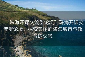 “珠海開課交流群論壇”珠海開課交流群論壇，探索美麗的海濱城市與教育的交融