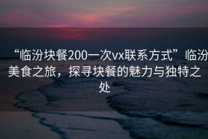 “臨汾塊餐200一次vx聯(lián)系方式”臨汾美食之旅，探尋塊餐的魅力與獨特之處