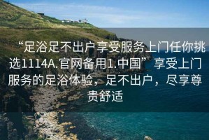 “足浴足不出戶享受服務(wù)上門任你挑選1114A.官網(wǎng)備用1.中國(guó)”享受上門服務(wù)的足浴體驗(yàn)，足不出戶，盡享尊貴舒適