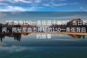 “那曲市150一條街是干嘛的”當(dāng)日新聞，揭秘那曲市神秘的150一條街背后的故事