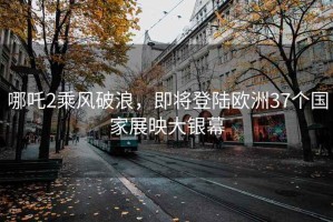 哪吒2乘風(fēng)破浪，即將登陸歐洲37個(gè)國家展映大銀幕