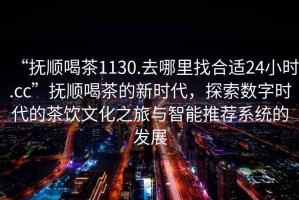 “撫順喝茶1130.去哪里找合適24小時(shí).cc”撫順喝茶的新時(shí)代，探索數(shù)字時(shí)代的茶飲文化之旅與智能推薦系統(tǒng)的發(fā)展