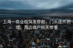 上海一商業(yè)街突發(fā)慘劇，門頭連片坍塌，周邊商戶損失慘重