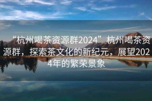“杭州喝茶資源群2024”杭州喝茶資源群，探索茶文化的新紀(jì)元，展望2024年的繁榮景象