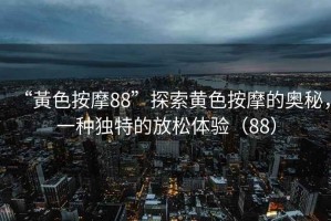 “黃色按摩88”探索黃色按摩的奧秘，一種獨(dú)特的放松體驗(yàn)（88）