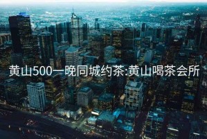 黃山500一晚同城約茶:黃山喝茶會(huì)所