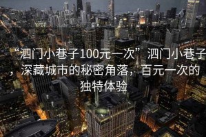 “泗門(mén)小巷子100元一次”泗門(mén)小巷子，深藏城市的秘密角落，百元一次的獨(dú)特體驗(yàn)