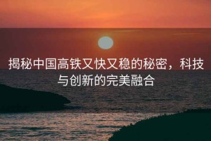 揭秘中國(guó)高鐵又快又穩(wěn)的秘密，科技與創(chuàng)新的完美融合