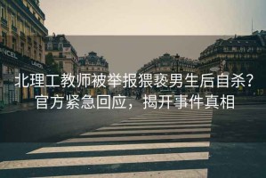 北理工教師被舉報猥褻男生后自殺？官方緊急回應，揭開事件真相